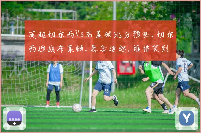 英超切尔西Vs布莱顿比分预测,切尔西迎战布莱顿,悬念迭起,谁将笑到最后