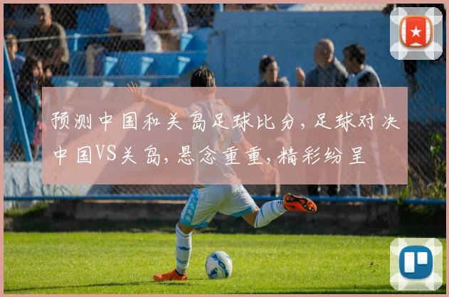 预测中国和关岛足球比分,足球对决中国VS关岛,悬念重重,精彩纷呈