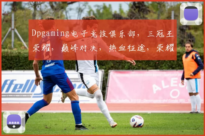 Dpgaming电子竞技俱乐部，三冠王荣耀，巅峰对决，热血征途，荣耀再续