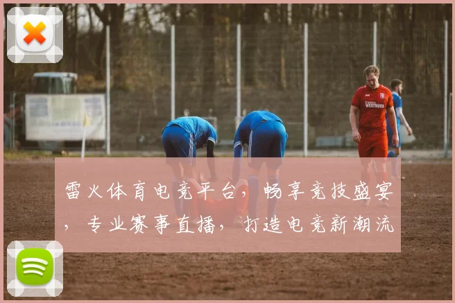 雷火体育电竞平台，畅享竞技盛宴，专业赛事直播，打造电竞新潮流，邀您共赴巅峰之战