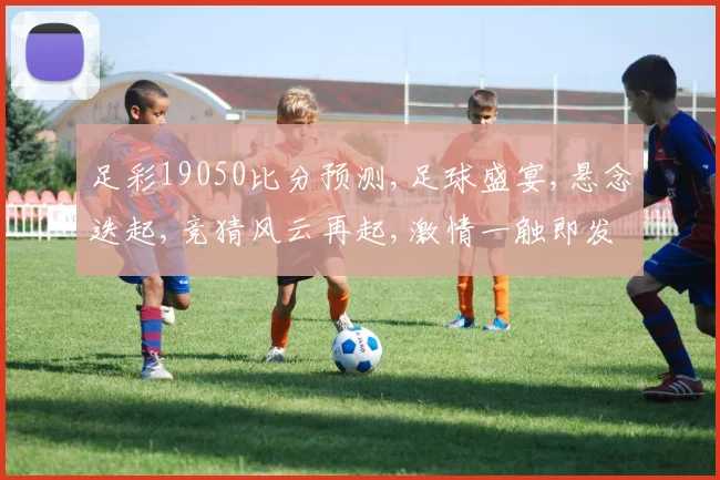 足彩19050比分预测,足球盛宴,悬念迭起,竞猜风云再起,激情一触即发,结果谁主沉浮