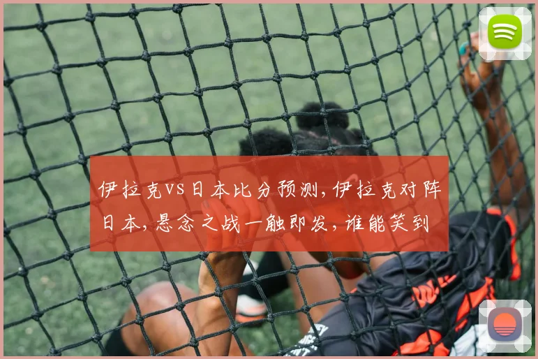 伊拉克vs日本比分预测,伊拉克对阵日本,悬念之战一触即发,谁能笑到最后