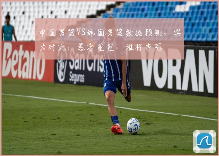 中国男篮VS韩国男篮数据预测，实力对比，悬念重重，谁将夺冠
