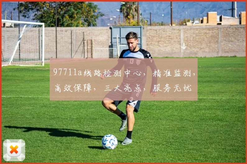 97711a线路检测中心，精准监测，高效保障，三大亮点，服务无忧
