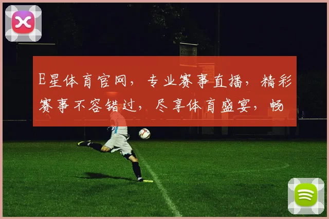 E星体育官网，专业赛事直播，精彩赛事不容错过，尽享体育盛宴，畅享观赛体验