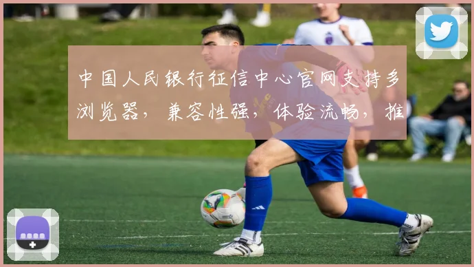 中国人民银行征信中心官网支持多浏览器，兼容性强，体验流畅，推荐使用这3款，快来看看吧