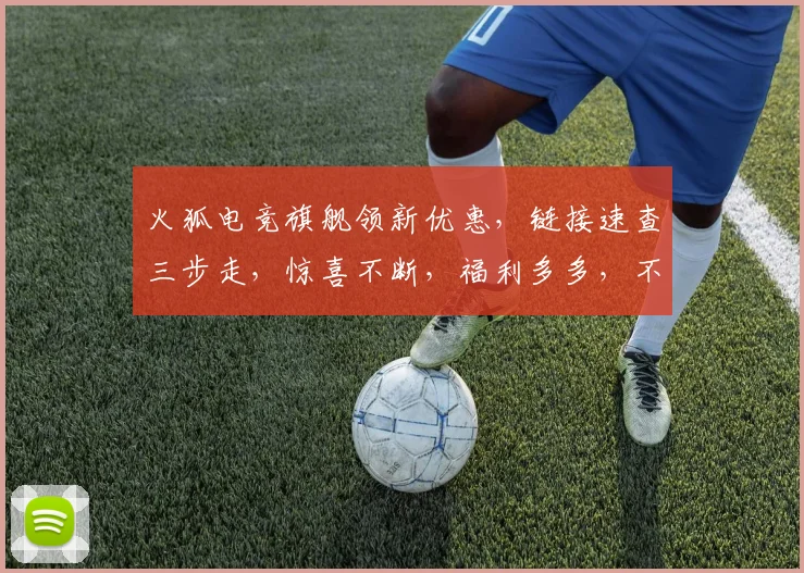 火狐电竞旗舰领新优惠，链接速查三步走，惊喜不断，福利多多，不容错过，快抢购
