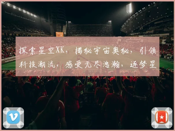 探索星空XK，揭秘宇宙奥秘，引领科技潮流，感受无尽浩瀚，逐梦星辰大海。